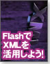 【現場で使える！Flash】FlashでXMLを活用しよう！