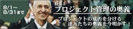 特集2 プロジェクト管理の奥義 プロジェクトの成否を分ける達人たちの奥義を今明かす!